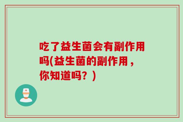 吃了益生菌会有副作用吗(益生菌的副作用,你知道吗?) 吃了益生菌会有副作用吗(益生菌的副作用,你知道吗?)