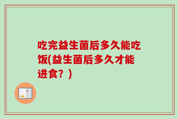 吃完益生菌后多久能吃饭(益生菌后多久才能进食？)