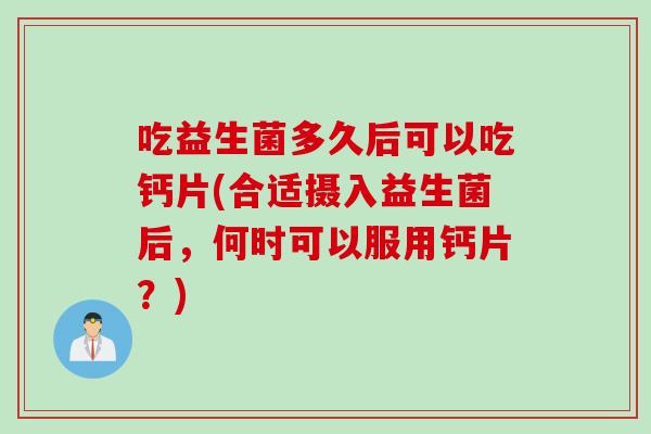 吃益生菌多久后可以吃钙片(合适摄入益生菌后,何时可以服用钙片?) 吃益生菌多久后可以吃钙片(合适摄入益生菌后,何时可以服用钙片?)