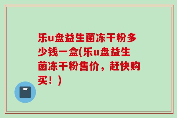 乐u盘益生菌冻干粉多少钱一盒(乐u盘益生菌冻干粉售价,赶快购买!) 乐u盘益生菌冻干粉多少钱一盒(乐u盘益生菌冻干粉售价,赶快购买!)