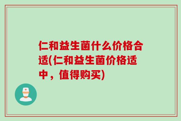 仁和益生菌什么价格合适(仁和益生菌价格适中，值得购买)