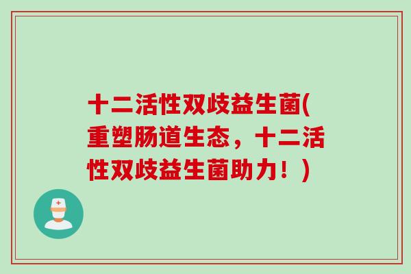 十二活性双歧益生菌(重塑肠道生态，十二活性双歧益生菌助力！)