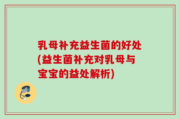 乳母补充益生菌的好处(益生菌补充对乳母与宝宝的益处解析)