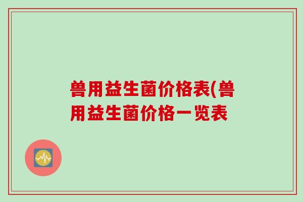 兽用益生菌价格表(兽用益生菌价格一览表 兽用益生菌价格表(兽用益生菌价格一览表