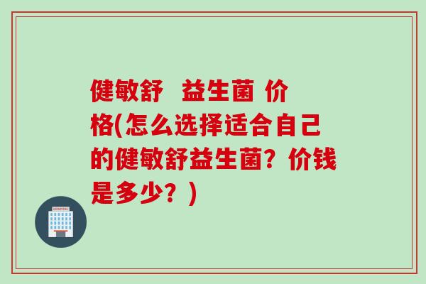 健敏舒 益生菌 价格(怎么选择适合自己的健敏舒益生菌?价钱是多少?) 健敏舒 益生菌 价格(怎么选择适合自己的健敏舒益生菌?价钱是多少?)