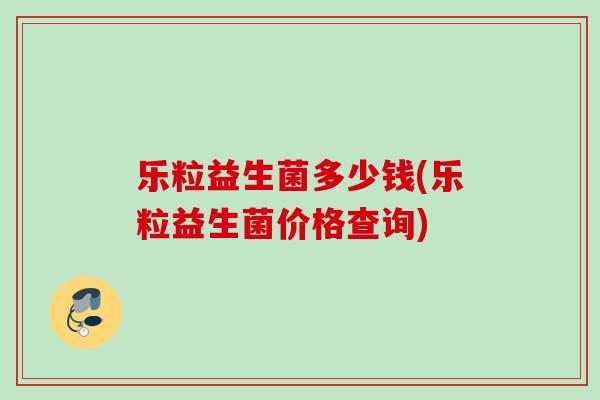 乐粒益生菌多少钱(乐粒益生菌价格查询) 乐粒益生菌多少钱(乐粒益生菌价格查询)