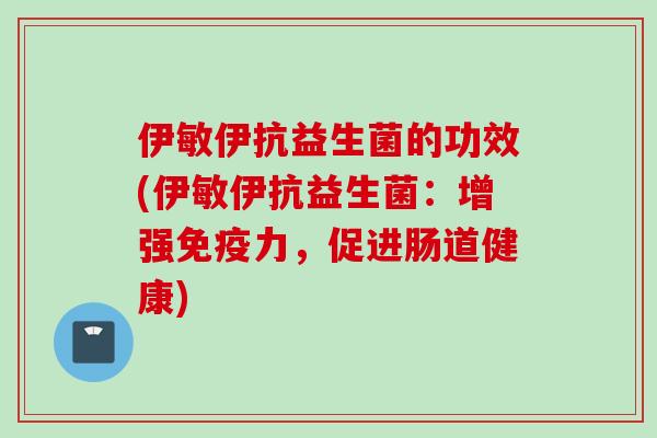 伊敏伊抗益生菌的功效(伊敏伊抗益生菌：增强力，促进肠道健康)