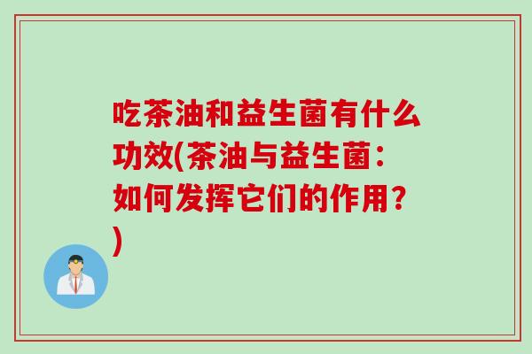 吃茶油和益生菌有什么功效(茶油与益生菌：如何发挥它们的作用？)