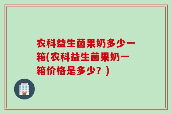 农科益生菌果奶多少一箱(农科益生菌果奶一箱价格是多少？)