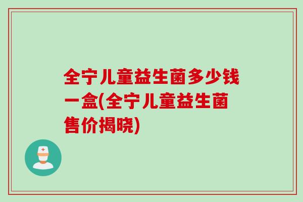 全宁儿童益生菌多少钱一盒(全宁儿童益生菌售价揭晓)