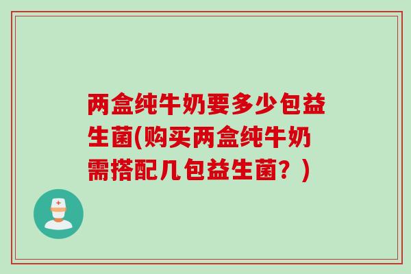 两盒纯牛奶要多少包益生菌(购买两盒纯牛奶需搭配几包益生菌？)