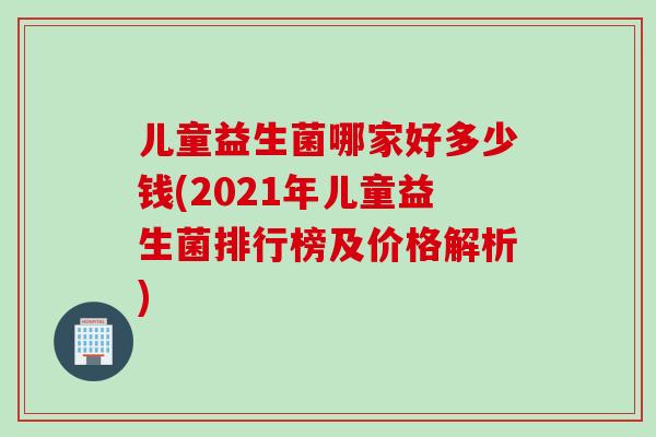 儿童益生菌哪家好多少钱(2021年儿童益生菌排行榜及价格解析)