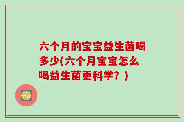 六个月的宝宝益生菌喝多少(六个月宝宝怎么喝益生菌更科学?) 六个月的宝宝益生菌喝多少(六个月宝宝怎么喝益生菌更科学?)
