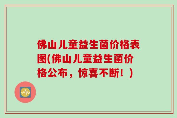 佛山儿童益生菌价格表图(佛山儿童益生菌价格公布，惊喜不断！)