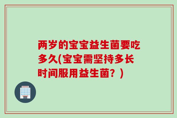 两岁的宝宝益生菌要吃多久(宝宝需坚持多长时间服用益生菌？)