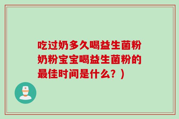 吃过奶多久喝益生菌粉奶粉宝宝喝益生菌粉的佳时间是什么？)