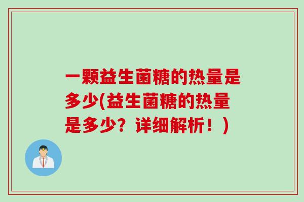 一颗益生菌糖的热量是多少(益生菌糖的热量是多少?详细解析!) 一颗益生菌糖的热量是多少(益生菌糖的热量是多少?详细解析!)