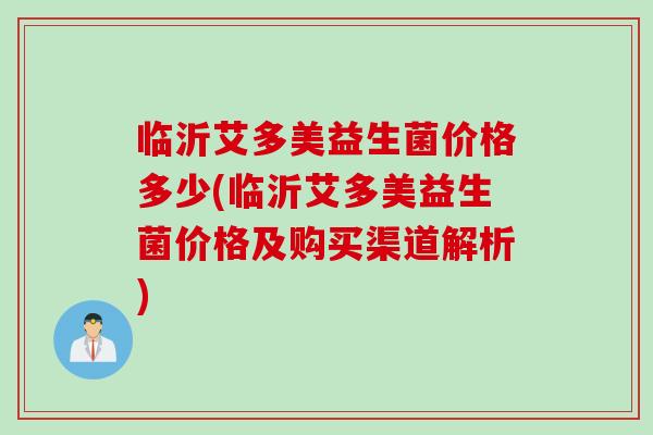 临沂艾多美益生菌价格多少(临沂艾多美益生菌价格及购买渠道解析)
