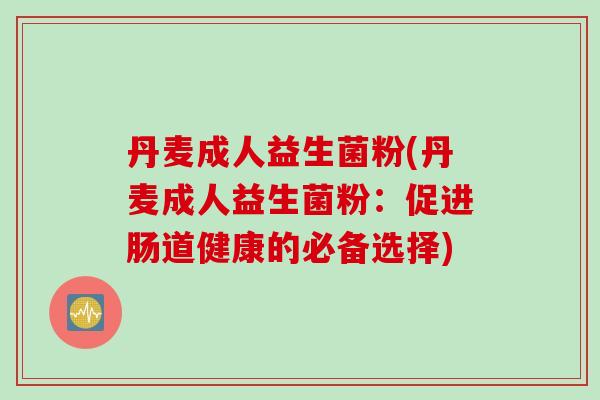 丹麦成人益生菌粉(丹麦成人益生菌粉:促进肠道健康的必备选择) 丹麦成人益生菌粉(丹麦成人益生菌粉:促进肠道健康的必备选择)