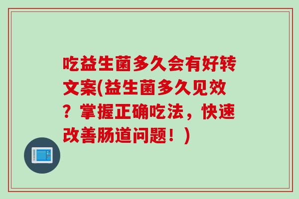 吃益生菌多久会有好转文案(益生菌多久见效？掌握正确吃法，快速改善肠道问题！)