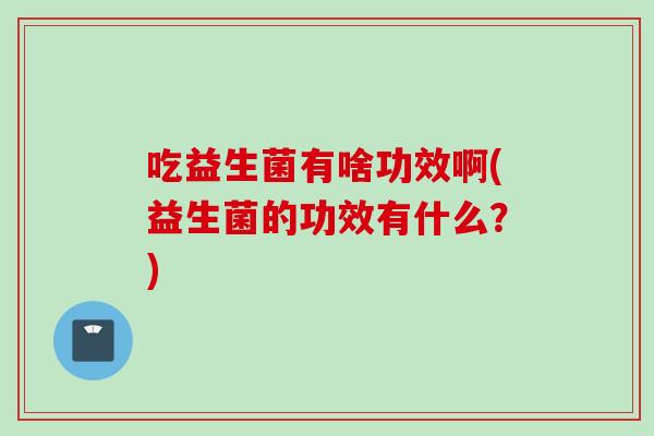 吃益生菌有啥功效啊(益生菌的功效有什么？)
