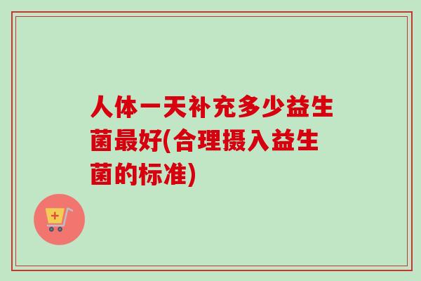 人体一天补充多少益生菌好(合理摄入益生菌的标准)