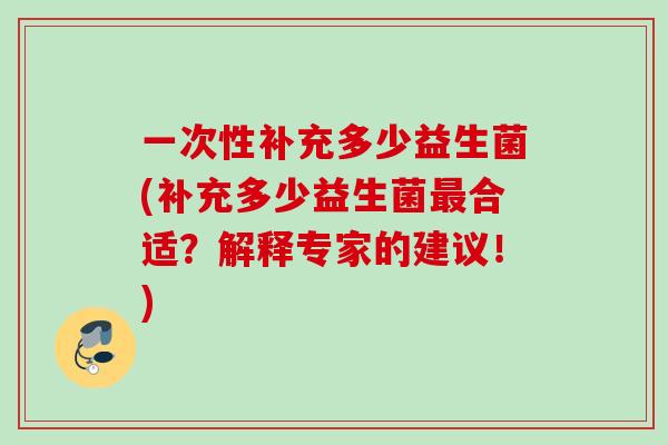 一次性补充多少益生菌(补充多少益生菌合适？解释专家的建议！)