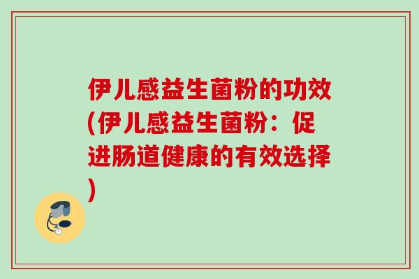 伊儿感益生菌粉的功效(伊儿感益生菌粉:促进肠道健康的有效选择) 伊儿感益生菌粉的功效(伊儿感益生菌粉:促进肠道健康的有效选择)