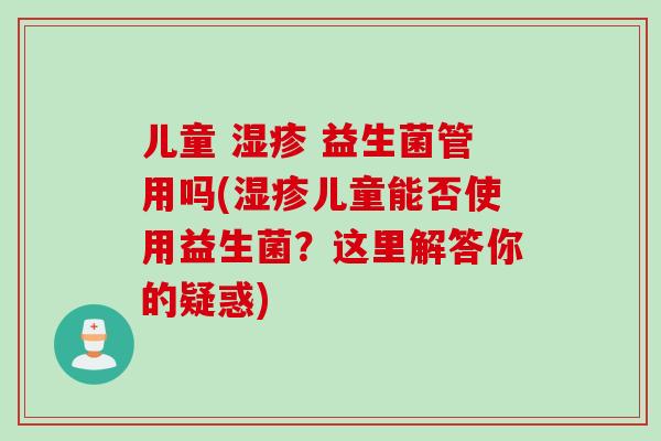 儿童  益生菌管用吗(儿童能否使用益生菌？这里解答你的疑惑)