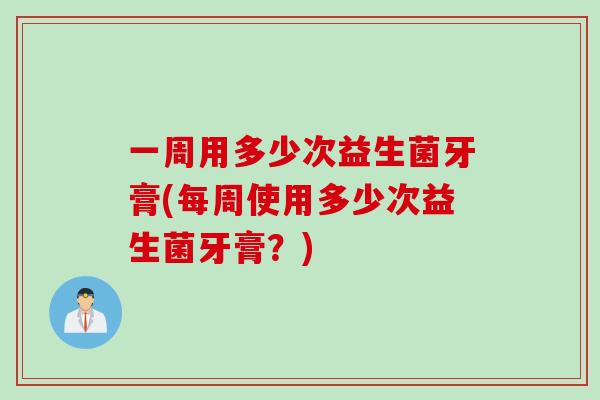 一周用多少次益生菌牙膏(每周使用多少次益生菌牙膏？)