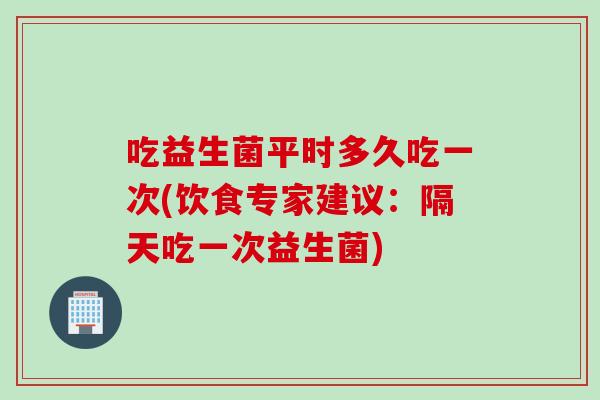 吃益生菌平时多久吃一次(饮食专家建议:隔天吃一次益生菌) 吃益生菌平时多久吃一次(饮食专家建议:隔天吃一次益生菌)