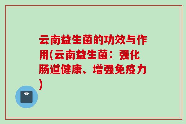 云南益生菌的功效与作用(云南益生菌:强化肠道健康、增强力) 云南益生菌的功效与作用(云南益生菌:强化肠道健康、增强力)