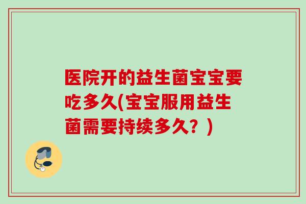 医院开的益生菌宝宝要吃多久(宝宝服用益生菌需要持续多久？)