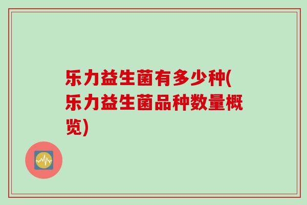 乐力益生菌有多少种(乐力益生菌品种数量概览)