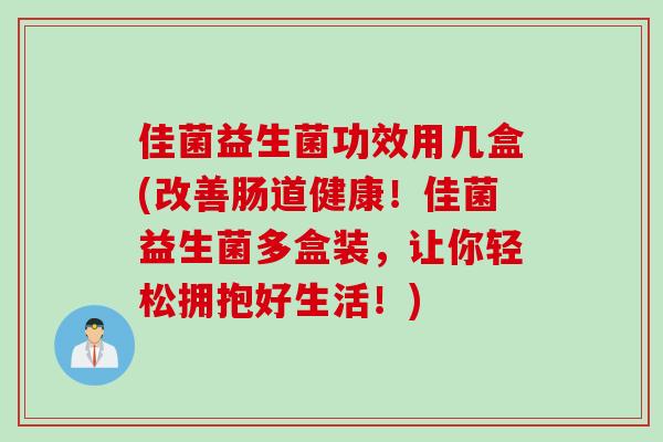 佳菌益生菌功效用几盒(改善肠道健康!佳菌益生菌多盒装,让你轻松拥抱好生活!) 佳菌益生菌功效用几盒(改善肠道健康!佳菌益生菌多盒装,让你轻松拥抱好生活!)