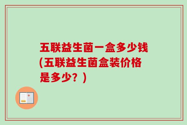 五联益生菌一盒多少钱(五联益生菌盒装价格是多少？)