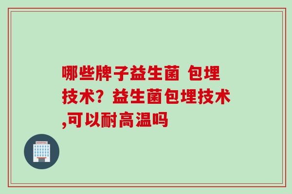 哪些牌子益生菌 包埋技术？益生菌包埋技术,可以耐高温吗