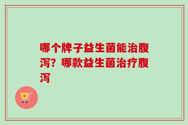 哪个牌子益生菌能?哪款益生菌 哪个牌子益生菌能?哪款益生菌