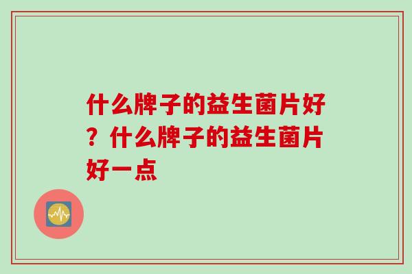 什么牌子的益生菌片好？什么牌子的益生菌片好一点