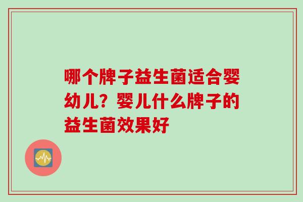 哪个牌子益生菌适合婴幼儿？婴儿什么牌子的益生菌效果好