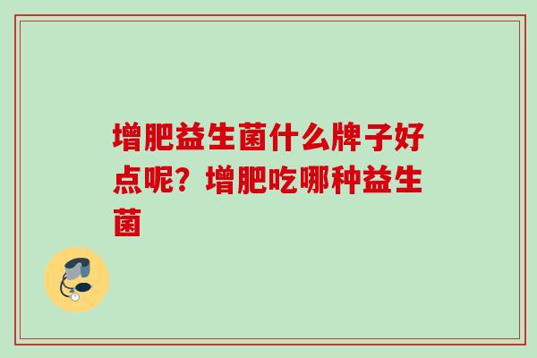 增肥益生菌什么牌子好点呢?增肥吃哪种益生菌 增肥益生菌什么牌子好点呢?增肥吃哪种益生菌