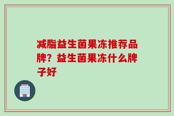 减脂益生菌果冻推荐品牌？益生菌果冻什么牌子好