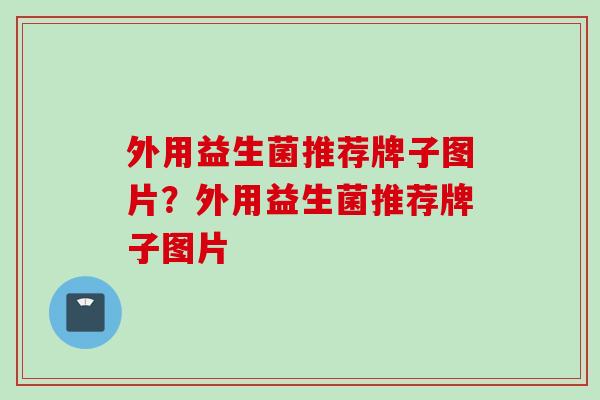 外用益生菌推荐牌子图片？外用益生菌推荐牌子图片
