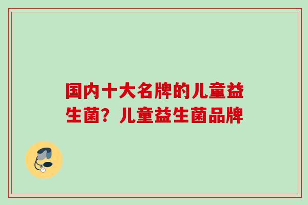 国内十大名牌的儿童益生菌？儿童益生菌品牌