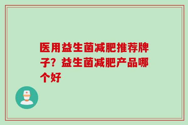 医用益生菌推荐牌子?益生菌产品哪个好 医用益生菌推荐牌子?益生菌产品哪个好