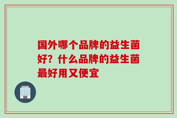 国外哪个品牌的益生菌好？什么品牌的益生菌好用又便宜