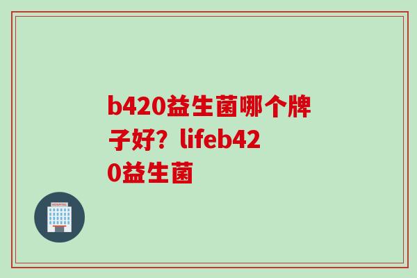 b420益生菌哪个牌子好?lifeb420益生菌 b420益生菌哪个牌子好?lifeb420益生菌