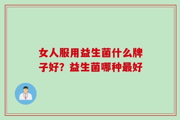 女人服用益生菌什么牌子好?益生菌哪种好 女人服用益生菌什么牌子好?益生菌哪种好