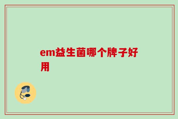 em益生菌哪个牌子好用 em益生菌哪个牌子好用