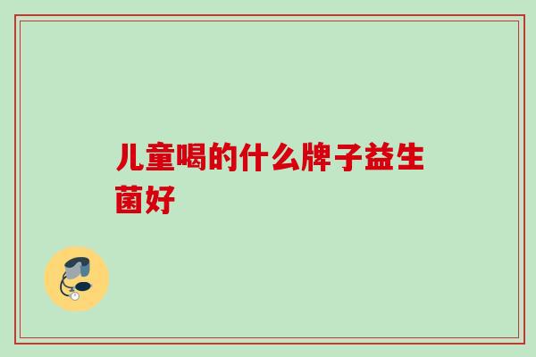 儿童喝的什么牌子益生菌好